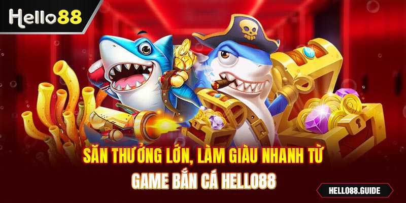 Săn thưởng lớn, làm giàu nhanh từ game bắn cá Hello88